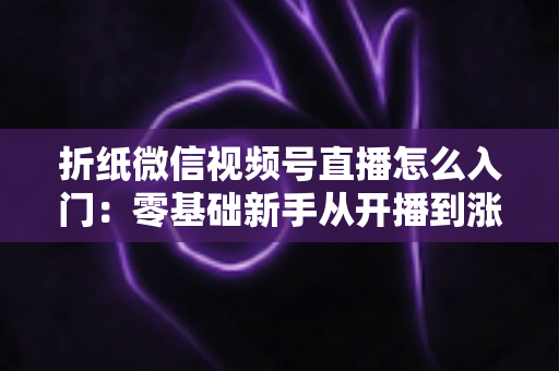 折纸微信视频号直播怎么入门:零基础新手从开播到涨粉的完整实战指南 折纸微信视频号直播怎么入门:零基础新手从开播到涨粉的完整实战指南