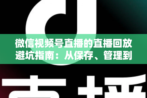 微信视频号直播的直播回放避坑指南:从保存、管理到复盘的全流程实战攻略 微信视频号直播的直播回放避坑指南:从保存、管理到复盘的全流程实战攻略
