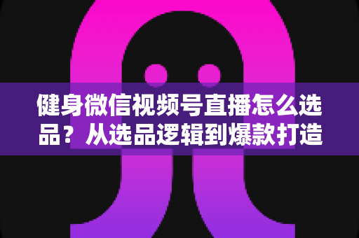 健身微信视频号直播怎么选品?从选品逻辑到爆款打造的全流程实战指南 健身微信视频号直播怎么选品?从选品逻辑到爆款打造的全流程实战指南