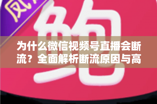 为什么微信视频号直播会断流？全面解析断流原因与高效解决方案指南