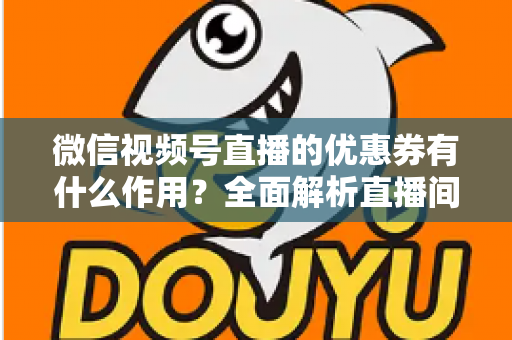 微信视频号直播的优惠券有什么作用?全面解析直播间优惠券的营销价值与实战技巧 微信视频号直播的优惠券有什么作用?全面解析直播间优惠券的营销价值与实战技巧