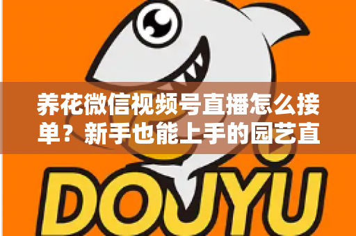 养花微信视频号直播怎么接单?新手也能上手的园艺直播变现全攻略 养花微信视频号直播怎么接单?新手也能上手的园艺直播变现全攻略