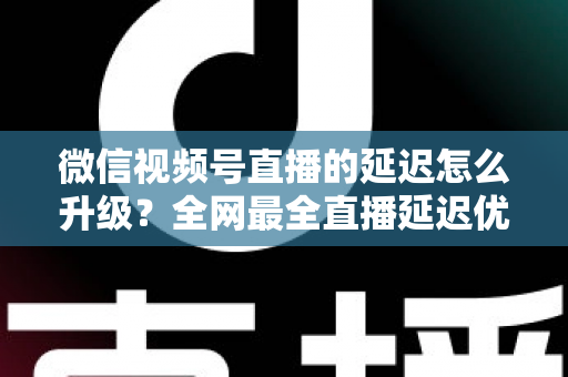 微信视频号直播的延迟怎么升级?全网最全直播延迟优化指南,助你打造零卡顿高互动直播间 微信视频号直播的延迟怎么升级?全网最全直播延迟优化指南,助你打造零卡顿高互动直播间