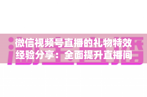 微信视频号直播的礼物特效经验分享:全面提升直播间人气与收益的实战宝典 微信视频号直播的礼物特效经验分享:全面提升直播间人气与收益的实战宝典