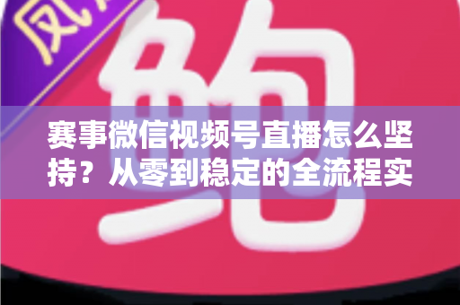 赛事微信视频号直播怎么坚持?从零到稳定的全流程实战指南 赛事微信视频号直播怎么坚持?从零到稳定的全流程实战指南