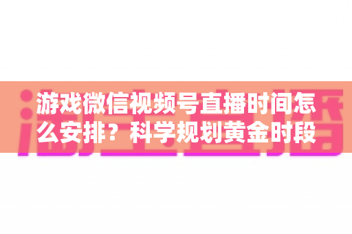 游戏微信视频号直播时间怎么安排?科学规划黄金时段,助你流量翻倍涨粉更快 游戏微信视频号直播时间怎么安排?科学规划黄金时段,助你流量翻倍涨粉更快