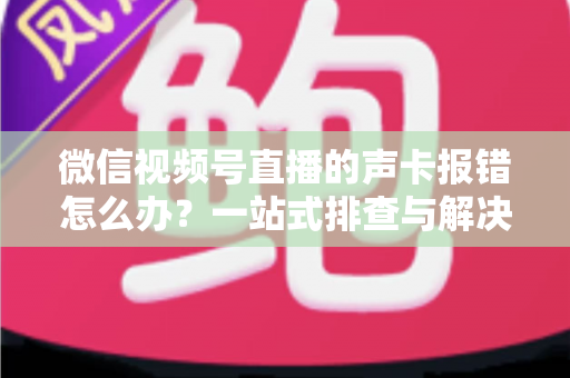 微信视频号直播的声卡报错怎么办?一站式排查与解决全攻略 微信视频号直播的声卡报错怎么办?一站式排查与解决全攻略