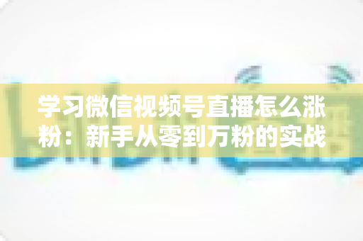 学习微信视频号直播怎么涨粉:新手从零到万粉的实战运营指南 学习微信视频号直播怎么涨粉:新手从零到万粉的实战运营指南
