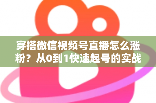 穿搭微信视频号直播怎么涨粉?从0到1快速起号的实战涨粉全攻略 穿搭微信视频号直播怎么涨粉?从0到1快速起号的实战涨粉全攻略