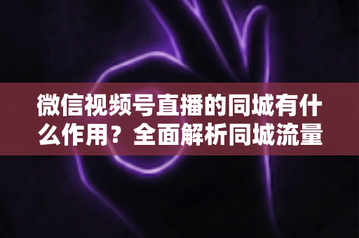 微信视频号直播的同城有什么作用?全面解析同城流量对本地商家与主播的营销价值 微信视频号直播的同城有什么作用?全面解析同城流量对本地商家与主播的营销价值
