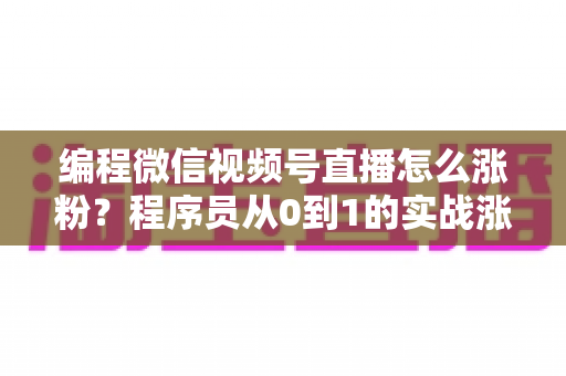 编程微信视频号直播怎么涨粉?程序员从0到1的实战涨粉指南 编程微信视频号直播怎么涨粉?程序员从0到1的实战涨粉指南