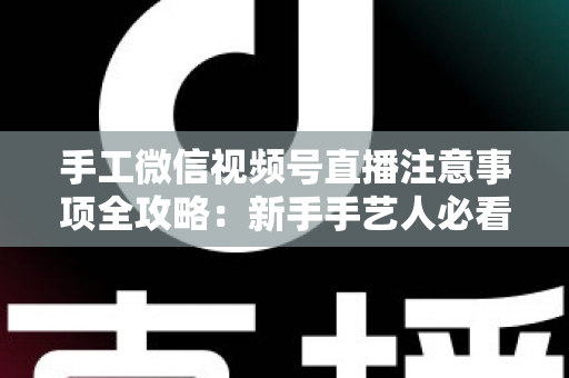 手工微信视频号直播注意事项全攻略:新手手艺人必看的开播避坑与涨粉实战指南 手工微信视频号直播注意事项全攻略:新手手艺人必看的开播避坑与涨粉实战指南