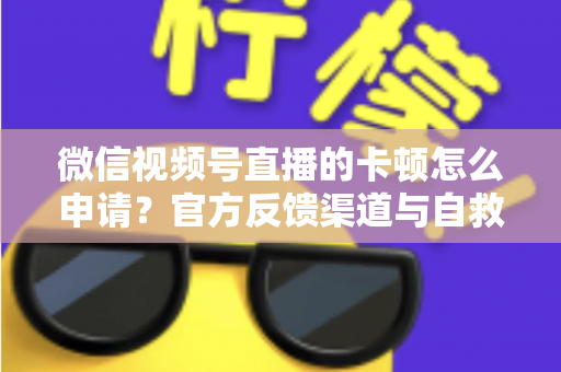 微信视频号直播的卡顿怎么申请?官方反馈渠道与自救方案一文讲透 微信视频号直播的卡顿怎么申请?官方反馈渠道与自救方案一文讲透