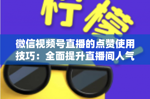 微信视频号直播的点赞使用技巧：全面提升直播间人气与互动的实战指南