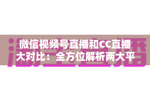 微信视频号直播和CC直播大对比:全方位解析两大平台的差异,帮你选出最适合的直播阵地 微信视频号直播和CC直播大对比:全方位解析两大平台的差异,帮你选出最适合的直播阵地