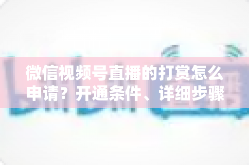 微信视频号直播的打赏怎么申请?开通条件、详细步骤与提现攻略全解析 微信视频号直播的打赏怎么申请?开通条件、详细步骤与提现攻略全解析