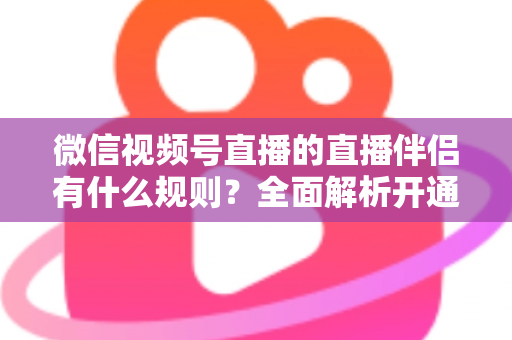 微信视频号直播的直播伴侣有什么规则?全面解析开通条件、内容规范与违规处罚 微信视频号直播的直播伴侣有什么规则?全面解析开通条件、内容规范与违规处罚