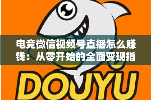 电竞微信视频号直播怎么赚钱:从零开始的全面变现指南与实战攻略 电竞微信视频号直播怎么赚钱:从零开始的全面变现指南与实战攻略