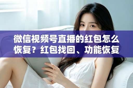 微信视频号直播的红包怎么恢复？红包找回、功能恢复与资金查询一站式实用指南