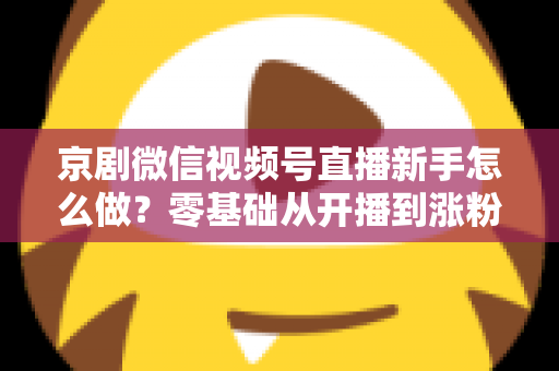 京剧微信视频号直播新手怎么做?零基础从开播到涨粉的完整实战指南 京剧微信视频号直播新手怎么做?零基础从开播到涨粉的完整实战指南