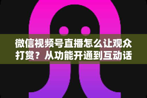 微信视频号直播怎么让观众打赏?从功能开通到互动话术的实战涨收益指南 微信视频号直播怎么让观众打赏?从功能开通到互动话术的实战涨收益指南