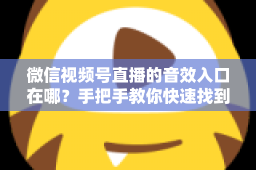 微信视频号直播的音效入口在哪?手把手教你快速找到音效功能,轻松打造高人气直播间 微信视频号直播的音效入口在哪?手把手教你快速找到音效功能,轻松打造高人气直播间