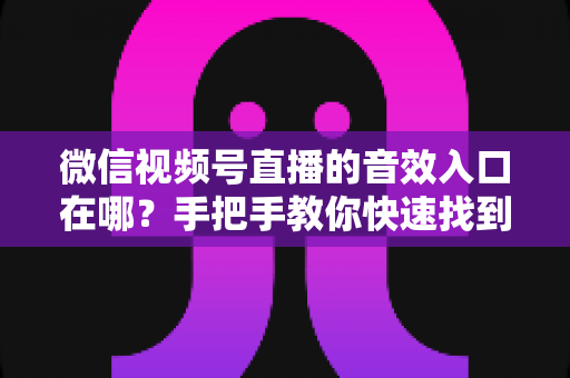 微信视频号直播的音效入口在哪?手把手教你快速找到音效功能,轻松打造高人气直播间 微信视频号直播的音效入口在哪?手把手教你快速找到音效功能,轻松打造高人气直播间