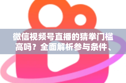 微信视频号直播的猜拳门槛高吗？全面解析参与条件、玩法规则与运营建议