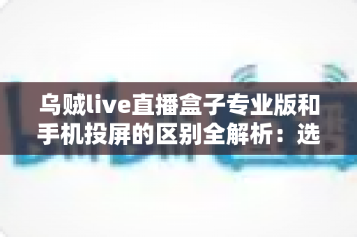 乌贼live直播盒子专业版和手机投屏的区别全解析:选对直播方案,画质与效率双提升 乌贼live直播盒子专业版和手机投屏的区别全解析:选对直播方案,画质与效率双提升