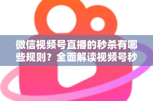 微信视频号直播的秒杀有哪些规则?全面解读视频号秒杀活动玩法、准入门槛与合规避坑指南 微信视频号直播的秒杀有哪些规则?全面解读视频号秒杀活动玩法、准入门槛与合规避坑指南
