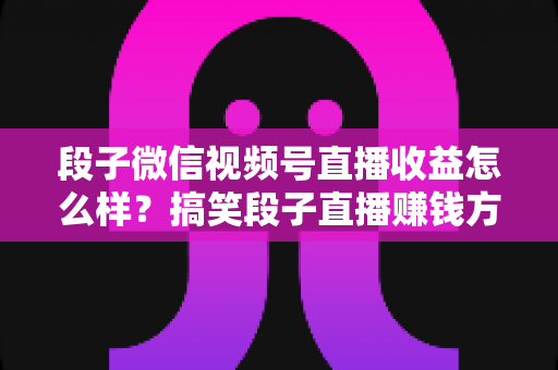段子微信视频号直播收益怎么样？搞笑段子直播赚钱方式、收益水平与提收入门全解析