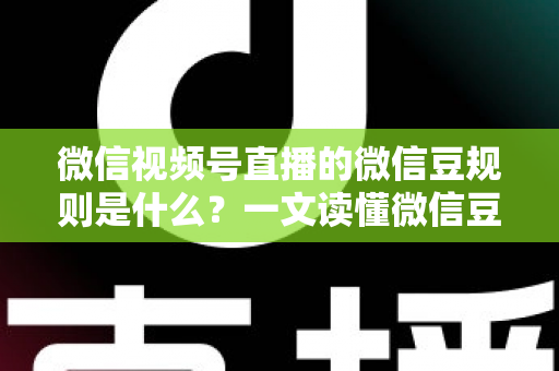 微信视频号直播的微信豆规则是什么？一文读懂微信豆充值、消费与提现全流程