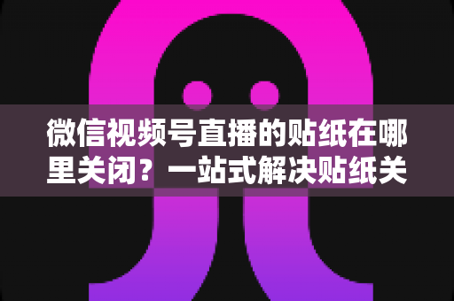 微信视频号直播的贴纸在哪里关闭？一站式解决贴纸关闭难题的完整操作指南