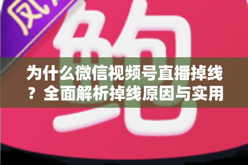 为什么微信视频号直播掉线？全面解析掉线原因与实用解决方案