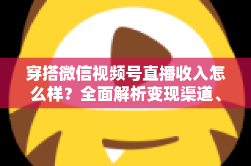 穿搭微信视频号直播收入怎么样?全面解析变现渠道、真实收入水平与涨粉赚钱秘诀 穿搭微信视频号直播收入怎么样?全面解析变现渠道、真实收入水平与涨粉赚钱秘诀