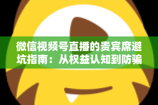 微信视频号直播的贵宾席避坑指南:从权益认知到防骗实战的完整解析 微信视频号直播的贵宾席避坑指南:从权益认知到防骗实战的完整解析