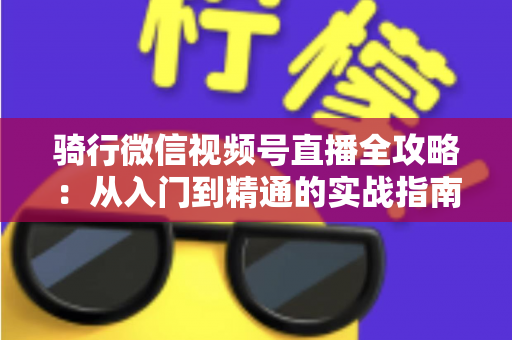 骑行微信视频号直播全攻略：从入门到精通的实战指南（2025最新版）