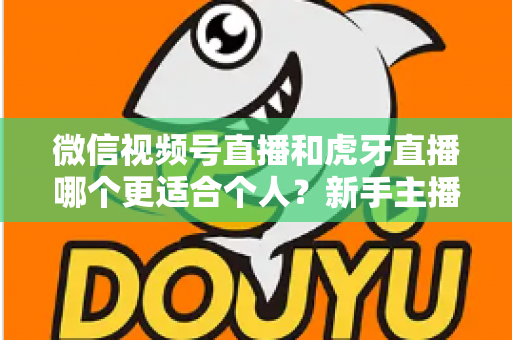 微信视频号直播和虎牙直播哪个更适合个人？新手主播深度对比解析