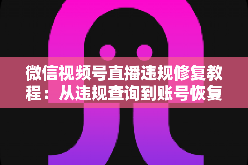 微信视频号直播违规修复教程:从违规查询到账号恢复的全流程实操指南 微信视频号直播违规修复教程:从违规查询到账号恢复的全流程实操指南