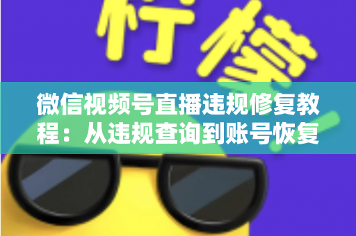 微信视频号直播违规修复教程：从违规查询到账号恢复的全流程实操指南