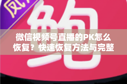 微信视频号直播的PK怎么恢复？快速恢复方法与完整避坑指南全解析