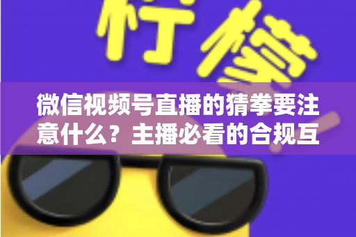 微信视频号直播的猜拳要注意什么?主播必看的合规互动指南 微信视频号直播的猜拳要注意什么?主播必看的合规互动指南