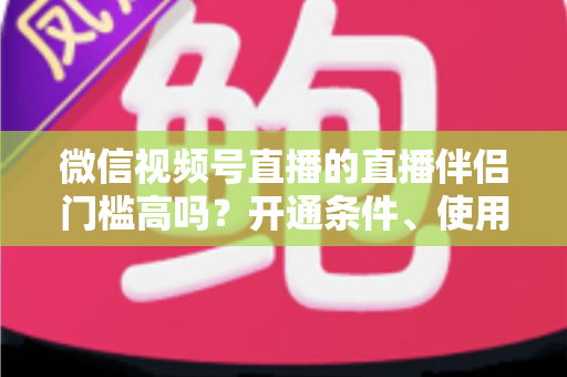 微信视频号直播的直播伴侣门槛高吗?开通条件、使用攻略与避坑指南一次讲清 微信视频号直播的直播伴侣门槛高吗?开通条件、使用攻略与避坑指南一次讲清