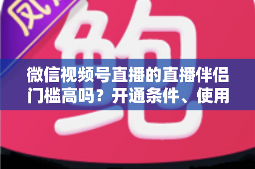 微信视频号直播的直播伴侣门槛高吗?开通条件、使用攻略与避坑指南一次讲清 微信视频号直播的直播伴侣门槛高吗?开通条件、使用攻略与避坑指南一次讲清