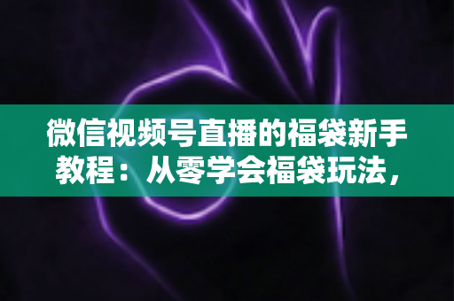 微信视频号直播的福袋新手教程:从零学会福袋玩法,让直播间人气与互动快速起飞 微信视频号直播的福袋新手教程:从零学会福袋玩法,让直播间人气与互动快速起飞
