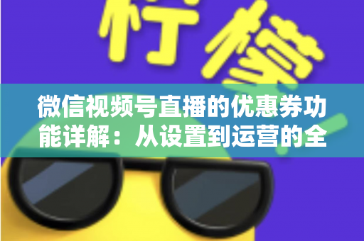 微信视频号直播的优惠券功能详解：从设置到运营的全流程实战指南