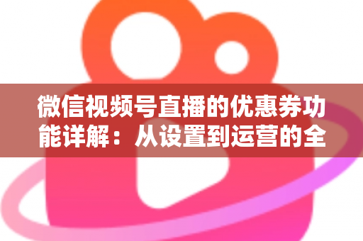 微信视频号直播的优惠券功能详解：从设置到运营的全流程实战指南