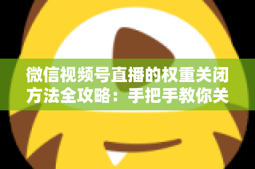 微信视频号直播的权重关闭方法全攻略:手把手教你关闭直播推荐与科学管理直播权重 微信视频号直播的权重关闭方法全攻略:手把手教你关闭直播推荐与科学管理直播权重