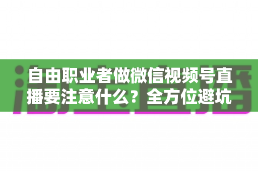 自由职业者做微信视频号直播要注意什么?全方位避坑与变现实战指南 自由职业者做微信视频号直播要注意什么?全方位避坑与变现实战指南