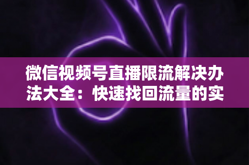微信视频号直播限流解决办法大全：快速找回流量的实战运营指南